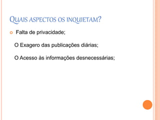 QUAIS ASPECTOS OS INQUIETAM? 
 Falta de privacidade; 
O Exagero das publicações diárias; 
O Acesso às informações desnecessárias; 
 