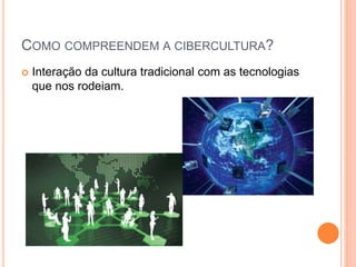 COMO COMPREENDEM A CIBERCULTURA? 
 Interação da cultura tradicional com as tecnologias 
que nos rodeiam. 
 
