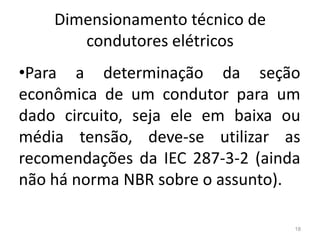 Dimensionamento técnico de condutores elétricosPara a determinação da seção econômica de um condutor para um dado circuito, seja ele em baixa ou média tensão, deve-se utilizar as recomendações da IEC 287-3-2 (ainda não há norma NBR sobre o assunto).18