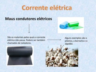 Maus condutores elétricos
São os materiais pelos quais a corrente
elétrica não passa. Podem ser também
chamados de isoladores.
Alguns exemplos são o
plástico, a borracha e o
algodão.
 