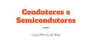 Condutores e
Semicondutores
Lucas Barros da Silva
 