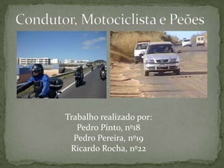 Condutor, Motociclista e Peões Trabalho realizado por: Pedro Pinto, nº18 Pedro Pereira, nº19 Ricardo Rocha, nº22 