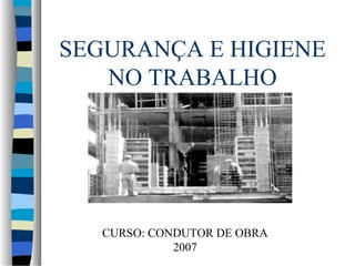 SEGURANÇA E HIGIENE
NO TRABALHO
CURSO: CONDUTOR DE OBRA
2007
 