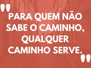PARA QUEM NÃO
SABE O CAMINHO,
QUALQUER
CAMINHO SERVE.
"
 
