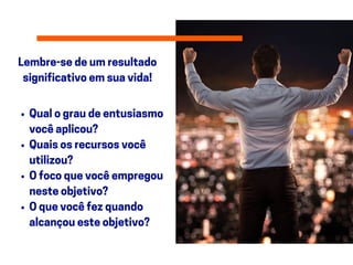 Lembre-sedeumresultado
significativoemsuavida!
Qualograudeentusiasmo
vocêaplicou?
Quaisosrecursosvocê
utilizou?
Ofocoquevocêempregou
nesteobjetivo?
Oquevocêfezquando
alcançouesteobjetivo?
 