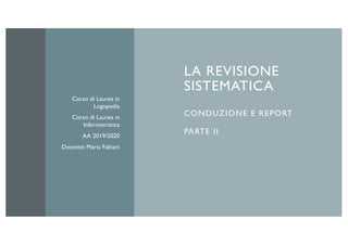 LA REVISIONE
SISTEMATICA
CONDUZIONE E REPORT
PARTE II
Corso di Laurea in
Logopedia
Corso di Laurea in
Infermieristica
AA 2019/2020
Docente: Maria Fabiani
 