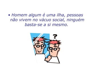 • Homem algum é uma ilha, pessoas
não vivem no vácuo social, ninguém
basta-se a si mesmo.
 