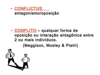 • CONFLICTUS
antagonismo/oposição
• CONFLITO – qualquer forma de
oposição ou interação antagônica entre
2 ou mais indivíduos.
(Meggison, Mosley & Pietri)
 