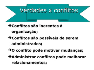 Verdades x conflitosVerdades x conflitos
Conflitos são inerentes à
organização;
Conflitos são possíveis de serem
administrados;
O conflito pode motivar mudanças;
Administrar conflitos pode melhorar
relacionamentos;
 