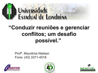 “Conduzir reuniões e gerenciar
conflitos; um desafio
possível.”
Profª. Maurênia Nielsen
Fone: (43) 3371-4518
 