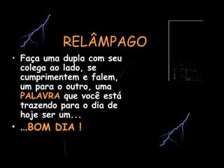 RELÂMPAGORELÂMPAGO
• Faça uma dupla com seu
colega ao lado, se
cumprimentem e falem,
um para o outro, uma
PALAVRA que você está
trazendo para o dia de
hoje ser um...
• ...BOM DIA !
 