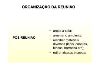 ORGANIZAÇÃO DA REUNIÃOORGANIZAÇÃO DA REUNIÃO
PÓS-REUNIÃO
• arejar a sala;
• arrumar o ambiente;
• recolher materiais
diversos (lápis, canetas,
blocos, borracha.etc);
• retirar xícaras e copos;
 