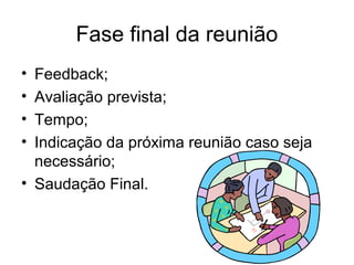 Fase final da reunião
• Feedback;
• Avaliação prevista;
• Tempo;
• Indicação da próxima reunião caso seja
necessário;
• Saudação Final.
 