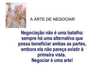 Negociação não é uma batalha:
sempre há uma alternativa que
possa beneficiar ambas as partes,
embora ela não pareça existir à
primeira vista.
Negociar é uma arte!
A ARTE DE NEGOCIAR
 