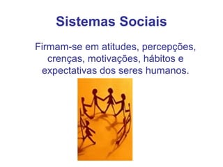 Sistemas Sociais
Firmam-se em atitudes, percepções,
crenças, motivações, hábitos e
expectativas dos seres humanos.
 