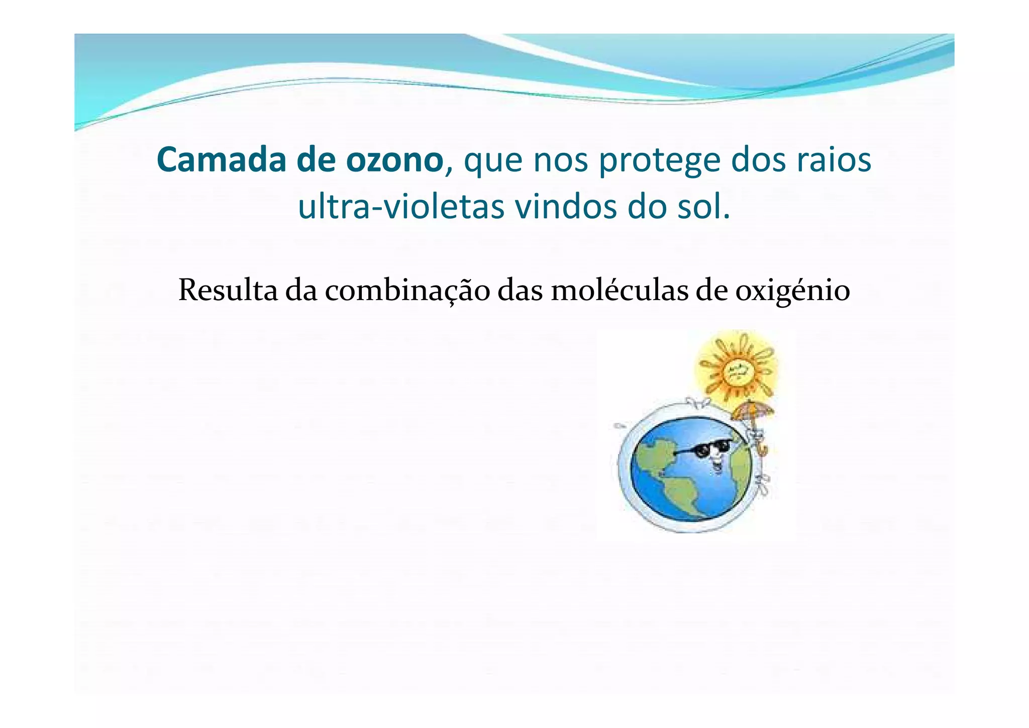 Camada de ozono, que nos protege dos raios
       ultra-violetas vindos do sol.

 Resulta da combinação das moléculas de oxigénio
 