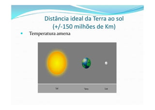 Distância ideal da Terra ao sol
(+/-150 milhões de Km)
Temperatura amena
