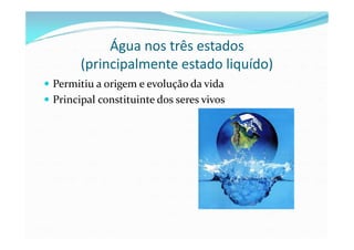 Água nos três estados
(principalmente estado liquído)
Permitiu a origem e evolução da vida
Principal constituinte dos seres vivos