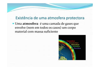 Existência de uma atmosfera protectora
Uma atmosfera é uma camada de gases que
envolve (nem em todos os casos) um corpo
material com massa suficiente