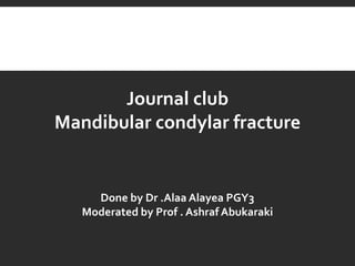 Journal club
Mandibular condylar fracture
Done by Dr .Alaa Alayea PGY3
Moderated by Prof . Ashraf Abukaraki
 