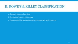 II. ROWE’S & KILLEY CLASSIFICATION
a. Simple fractures of condyle
b. Compound fractures of condyle
c. Comminuted fracture associated with zygomatic arch fractures
22
 