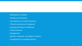  Mechanism of injury
 Incidence of fracture
 Classification of condylar fractures
 Clinical examination in diagnosis
 Imaging techniques in diagnosis
 Clinical features
 Management
 Specific treatment of condylar fractures
 Complications of condylar injuries
3
 