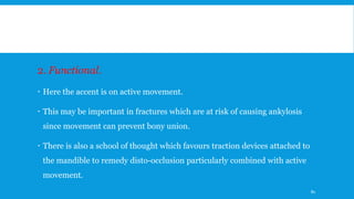 2. Functional.
 Here the accent is on active movement.
 This may be important in fractures which are at risk of causing ankylosis
since movement can prevent bony union.
 There is also a school of thought which favours traction devices attached to
the mandible to remedy disto-occlusion particularly combined with active
movement.
80
 
