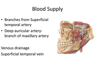 Blood Supply
• Branches from Superficial
temporal artery
• Deep auricular artery-
branch of maxillary artery
Venous drainage
Superficial temporal vein
 