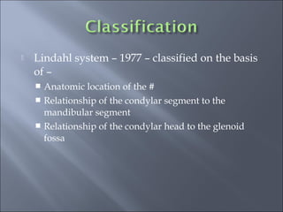  Lindahl system – 1977 – classified on the basis
of –
 Anatomic location of the #
 Relationship of the condylar segment to the
mandibular segment
 Relationship of the condylar head to the glenoid
fossa
 