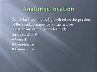  Condylar head – usually defined as the portion
of the condyle superior to the narrow
constriction of the condylar neck
 Intracapsular # -
 Vertical
 Compression
 Comminuted
 