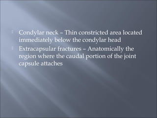  Condylar neck – Thin constricted area located
immediately below the condylar head
 Extracapsular fractures – Anatomically the
region where the caudal portion of the joint
capsule attaches
 