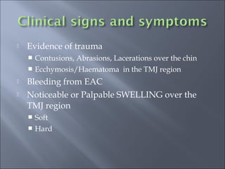  Evidence of trauma
 Contusions, Abrasions, Lacerations over the chin
 Ecchymosis/Haematoma in the TMJ region
 Bleeding from EAC
 Noticeable or Palpable SWELLING over the
TMJ region
 Soft
 Hard
 
