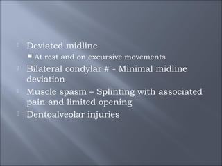  Deviated midline
 At rest and on excursive movements
 Bilateral condylar # - Minimal midline
deviation
 Muscle spasm – Splinting with associated
pain and limited opening
 Dentoalveolar injuries
 