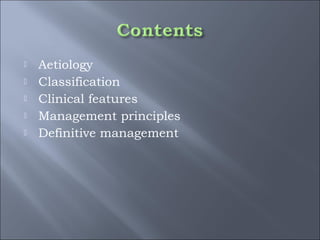  Aetiology
 Classification
 Clinical features
 Management principles
 Definitive management
 