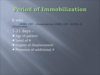  8 wks
[JOMS, 1987 – Amaratunga etal; IJOMS, 2000 – Ed Ellis, G.
Throckmorton]
 7-21 days –
 Age of patient
 Level of #
 Degree of displacement
 Presence of additional #
 