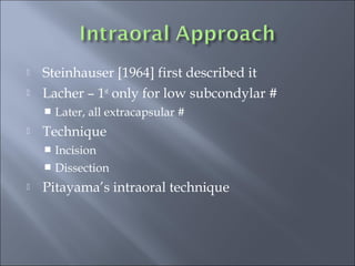  Steinhauser [1964] first described it
 Lacher – 1st
only for low subcondylar #
 Later, all extracapsular #
 Technique
 Incision
 Dissection
 Pitayama’s intraoral technique
 