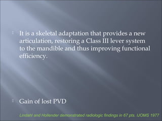  It is a skeletal adaptation that provides a new
articulation, restoring a Class III lever system
to the mandible and thus improving functional
efficiency.
 Gain of lost PVD
Lindahl and Hollender demonstrated radiologic findings in 67 pts. IJOMS 1977
 