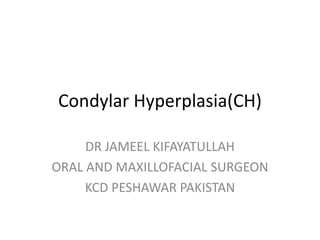 Condylar Hyperplasia(CH)
DR JAMEEL KIFAYATULLAH
ORAL AND MAXILLOFACIAL SURGEON
KCD PESHAWAR PAKISTAN
 