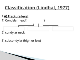 Classification (Lindhal, 1977)
 A) Fracture level
1) Condylar head( )
2) condylar neck
3) subcondylar (high or low)
 