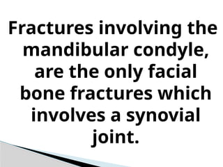 Fractures involving the
mandibular condyle,
are the only facial
bone fractures which
involves a synovial
joint.
 