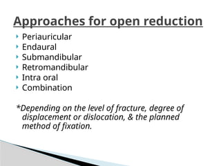  Periauricular
 Endaural
 Submandibular
 Retromandibular
 Intra oral
 Combination
*Depending on the level of fracture, degree of
displacement or dislocation, & the planned
method of fixation.
Approaches for open reduction
 