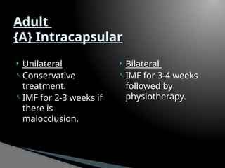  Unilateral
- Conservative
treatment.
- IMF for 2-3 weeks if
there is
malocclusion.
 Bilateral
- IMF for 3-4 weeks
followed by
physiotherapy.
Adult
{A} Intracapsular
 