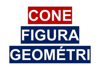 CONE
 FIGURA
GEOMÉTRI
 