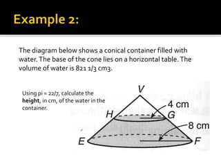 The diagram below shows a conical container filled with
water.The base of the cone lies on a horizontal table.The
volume of water is 821 1/3 cm3.
Using pi = 22/7, calculate the
height, in cm, of the water in the
container.
 