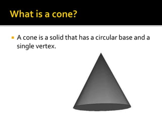  A cone is a solid that has a circular base and a
single vertex.
 