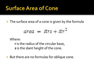  The surface area of a cone is given by the formula
Where:
r is the radius of the circular base,
s is the slant height of the cone.
 But there are no formulas for oblique cone.
 