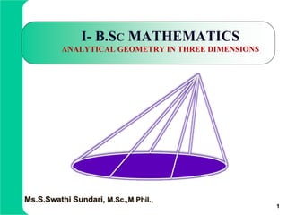 I- B.SC MATHEMATICS
ANALYTICAL GEOMETRY IN THREE DIMENSIONS
1
Ms.S.Swathi Sundari, M.Sc.,M.Phil.,
 
