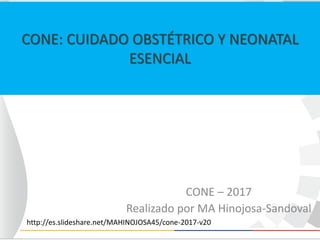 CONE: CUIDADO OBSTÉTRICO Y NEONATAL
ESENCIAL
CONE – 2017
Realizado por MA Hinojosa-Sandoval
http://es.slideshare.net/MAHINOJOSA45/cone-2017-v20
 