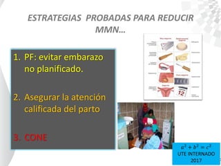 ESTRATEGIAS PROBADAS PARA REDUCIR
MMN…
1. PF: evitar embarazo
no planificado.
2. Asegurar la atención
calificada del parto
3. CONE
𝑎2
+ 𝑏2
= 𝑐2
UTE INTERNADO
2017
 