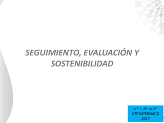 SEGUIMIENTO, EVALUACIÓN Y
SOSTENIBILIDAD
𝑎2
+ 𝑏2
= 𝑐2
UTE INTERNADO
2017
 